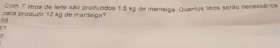 Com 7 litros de leite são produzidos 1,5 kg de manteiga Quantos litros serão necessários
para produzir 12 kg de manteiga?
58
57