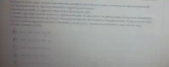 Com base nos itens a seguir, assinale quais deles são verdadeiros ()ou falsos (F) sobre os conceitos de segurança industrial.
1. Um dos componentes da segurança industrialéa segurança normatizada.
11. Um dos componentes da segurança industrialé a segurança em ação.
iit. Devido à segurança industrial já possuir a segurança em ação, ela nào precisa, obrigatoriamente, da segurança normatizada.
N. Devido à segurança industrial ja possuir a segurança normatizada, ela nào precisa obrigatoriamente, da segurança em ação.
V. Para que exista a segurança industrial, é necessária a junção entre a segurança normatizada e a segurança em ação.
Assinale a alternativa correta:
A 1-V;11-V;11-V;N-V;V-F.
B	F:IV-P. V-V.
C	V:N-V:V .
D	- F V.
E	F