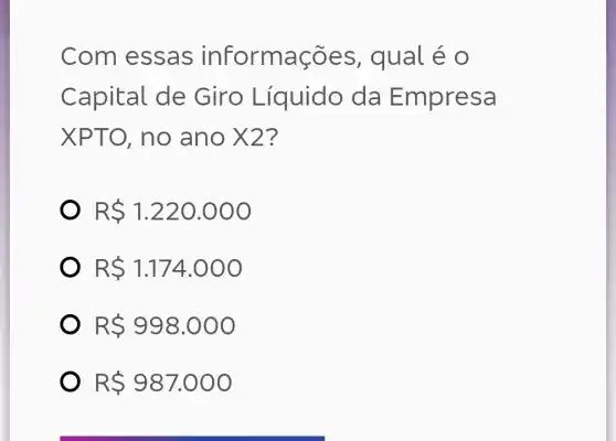 Com essas informações , qual é 0
Capital de Giro Líquido da Empresa
XPTO, no ano X2?
R 1.220.000
R 1.174.000
R 998.000
R 987.000