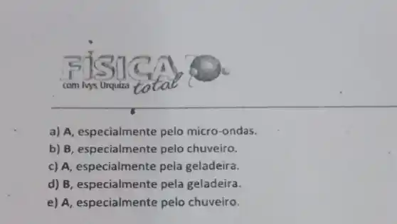 com Ivys Urquiza to
a) A, especialmente pelo micro-ondas.
b) B, especialmente pelo chuveiro.
c) A, especialmente pela geladeira.
d) B, especialmente pela geladeira.
e) A, especialmente pelo chuveiro.