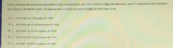 Com o advento de principlos legislativos mais consolidados em 1927 é feito Código de Menores, que é o antecessor do Estatuto
da Criança e do Adolescente. Elevigorou ate a criação do novo Código de Menores, a let
a. No 8.069,de 13 de julho de 1990.
b. No 9394, de 20 de dezembro de 1996.
C. No6.697,de 10 de outubro de 1970
d. No 9394 de 10 de outubro de 1979.
e. No6.697,de 20 de outubro de 1927.