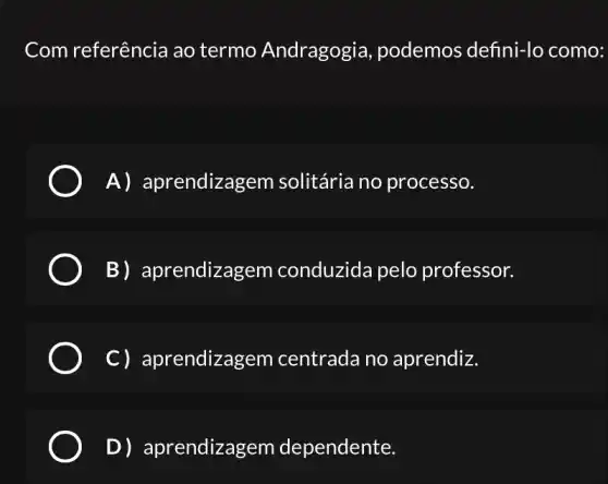 Com referência ao termo Andragogia podemos defini-lo como:
A) aprendizagem solitária no processo.
B) aprendizage m conduzida pelo professor.
C) aprendizag em centrada no aprendiz.
D) aprendizagem dependente.