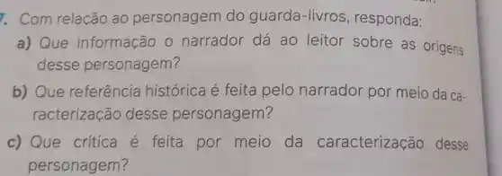 . Com relação ao personagem do guarda -livros , responda:
a) Que informação narrador dá ao leitor sobre as origens
desse personagem?
b) Que referência histórica é feita pelo narrador por meio da ca-
racterização desse personagem?
c) Que critica é feita por meio da caracteriza cão desse
personagem?