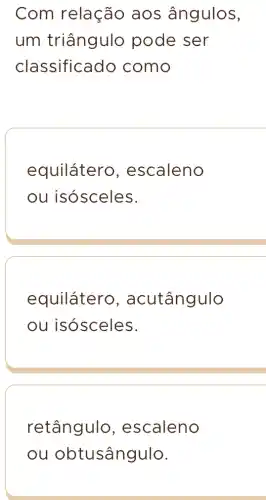 Com relação aos ângulos,
um triângulo pode ser
classificado como
equilátero , escaleno
ou isósceles.
equiláterc , acutângulo
ou isósceles.
retângulo , escaleno
ou obtusângulo.