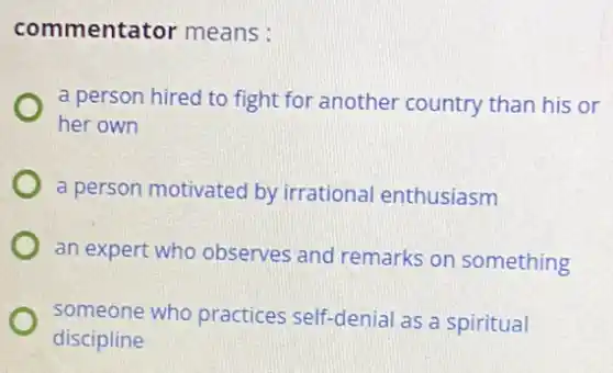 commentator means :
a person hired to fight for another country than his or
her own
a person motivated by irrational enthusiasm
an expert who observes and remarks on something
someone who practices self-denial as a spiritual
discipline