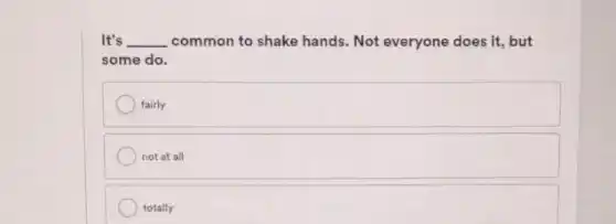 It's __ common to shake hands Not everyone does it , but
some do
fairly
not at all
totally