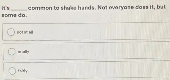 It's __ common to shake hands. Not everyone does it, but
some do.
not at all
totally
fairly