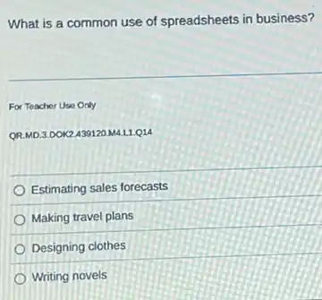 What is a common use of spreadsheets in business?
For Teacher Use Only
QR.MD.3.DOK2.439120 M4.L1.Q14
Estimating sales forecasts
Making travel plans
Designing clothes
Writing novels