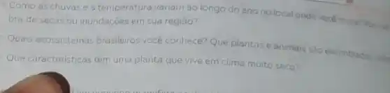 Como as chuvas e a temperatura variam ao longo do ano no local oncte voce mora? Vocis
bra de secas ou inundaçoes em sua região?
Quais ecossistemas brasileiros vocé conhece? Que plantas e animals sao encontrades nation
Que caracteristicas tem uma planta que vive em clima muito seco?