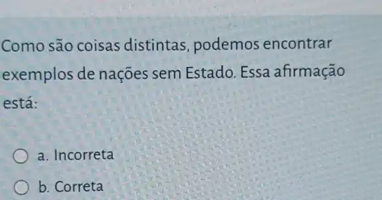 Como são coisas distintas podemos encontrar
exemplos de nações sem Estado. Essa afirmação
está:
a. Incorreta
b. Correta