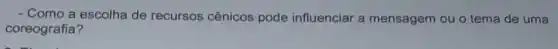 - Como a escolha de recursos cênicos pode influenciar a mensagem ou o tema de uma
coreografia?