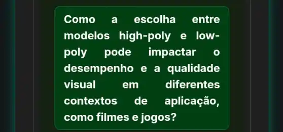 Como a escolha entre
modelos high -poly e low-
poly pode impactar
desempenho e a qualidade
visual	em diferentes
contextos de aplicação,
como filmes e jogos?