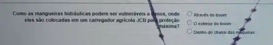 Como as mangueiras hidráulicas podem ser vulneráveis a danos, onde
elas são colocadas em um carregador agricola JCB para proteção
máxima?
Através do boom
exterior do boom
Dentro do chassi das maquinas