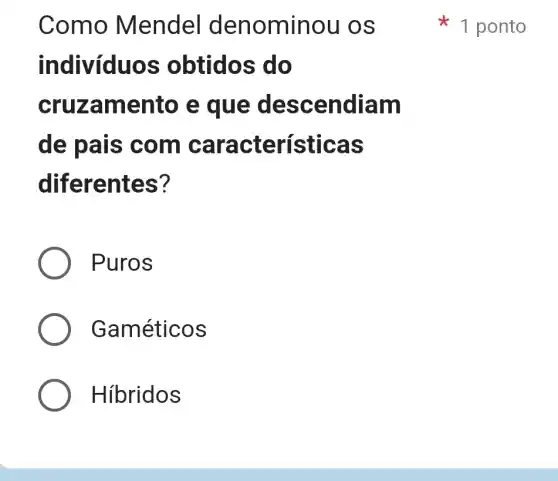 Como Mendel de nominou os
indivíduos obtidos do
cruzamento e que des cendia m
de pais com as
diferentes?
Puros
Gaméticos
Hibridos
1 ponto