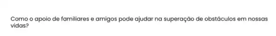 Como o apoio de familiares e amigos pode ajudar na superação de obstáculos em nossas
vidas?