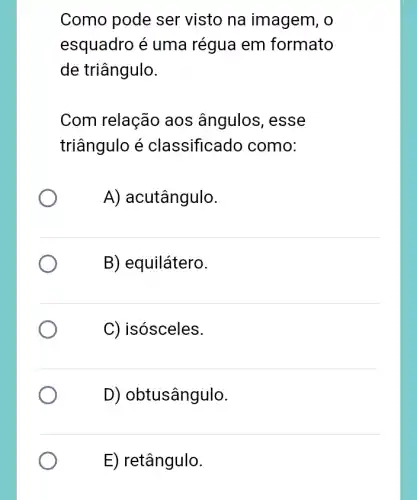 Como pode ser visto na imagem 1, 0
esquadro é uma régua em formato
de triângulo.
Com relação aos ângulos, esse
triângulo é classificado como:
A) acutângulo.
B) equilátero.
C) isósceles.
D) ob'tusângulo.
E) retângulo.