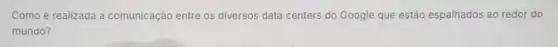 Como é realizada a comunicação entre os diversos data centers do Google que estão espalhados ao redor do
mundo?