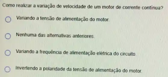 Como realizar a variação de velocidade de um motor de corrente continua?
Variando a tensão de alimentação do motor.
Nenhuma das alternativas anteriores
Variando a frequência de alimentação elétrica do circuito
Invertendo a polaridade da tensão de alimentação do motor