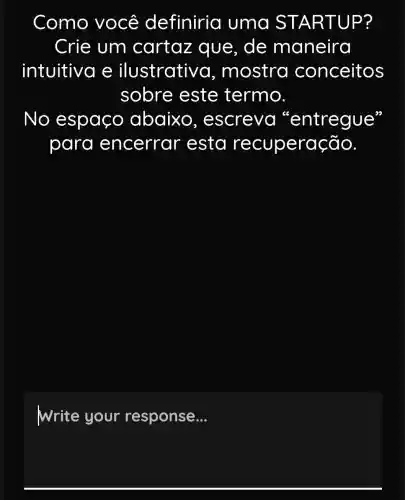 Como você definiria uma STA RTUP?
Crie um cartaz que, de maneira
intuitivo ilustrative , mostra conceitos
sobre este termo.
No espaço abaixo , escreva "entregue
para encerrar esta recuperação.
Write your response __