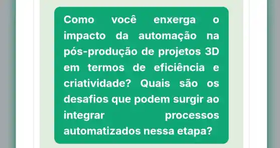 Como você enxerga
impacto da automação na
pos-produção de projetos 3D
em termos de eficiência e
criatividad e? Quais são ) OS
desafios que podem surgir ao
integrar	processos
automatizados nessa etapa?