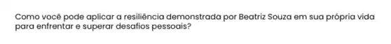 Como você pode aplicar a resiliência demonstrado por Beatriz Souza em sua própria vida
para enfrentar e superar desafios pessoais?