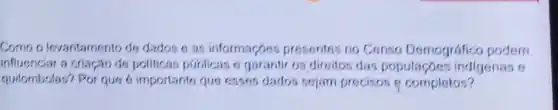 Comoo levantamento do dados o informaçoes presentes no Censo Demografico podem
influencisir a criacao de pollicas publicas 6 garantir os direitos das populaçoos indigenas 6
guilombolas?Por quo 6 importanto que esses dados sojam precisos 9 complatos?