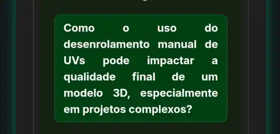 Como	uso	do
desenrolamento manual I de
UVs pode impactar a
qualidade final de . um
modelo 3D ialmente
em projetos complexos?