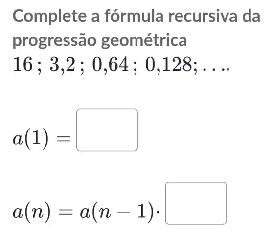 Comp lete a fórmula recu rsiva da
prog ress ão ge omét rica
16;3,2;0,64;0,128;ldots 
a(1)=
a(n)=a(n-1)