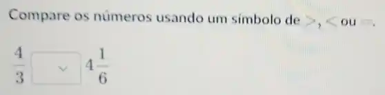 Compare os números usando um simbolo de
gt ,lt  ou me
(4)/(3)square 4(1)/(6)