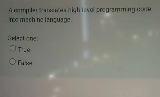 A compiler translates high-level programming code
into machine language.
Select one:
True
False