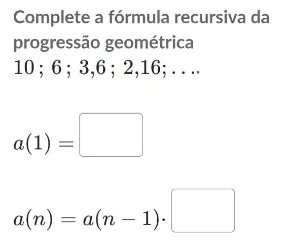 Comple te a fó rmula recu rsiva da
prog ressa o geo métric a
10;6;3,6;2,16;ldots 
a(1)=
a(n)=a(n-1)