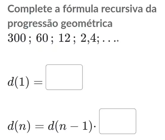 Comple te a fó rmula recu rsiva da
progres sao g eomé trica
300;60;12;2,4;ldots 
d(1)=
d(n)=d(n-1)