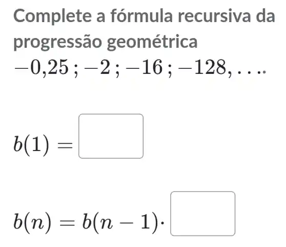 Complet e a fó rmula recu rsiva d la
progre ssao geom étric a
-0,25;-2;-16;-128,ldots 
b(1)=
b(n)=b(n-1)