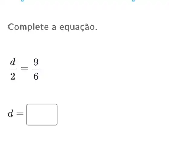 Complete a e quaçã 0.
(d)/(2)=(9)/(6)
d=