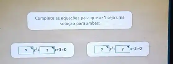 Complete as equações para que x=1 seja uma
solução para ambas:
?x^2+?x+3=0
?x^2+?x-3=0