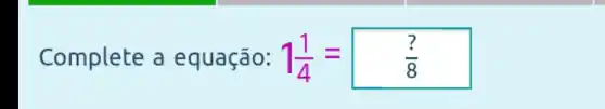 Complete a equação: 1(1)/(4)=(?)/(8)