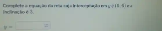 Complete a equação da reta cuja interceptação em yé (0,6) e a
inclinação é 3.
y=