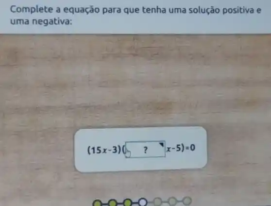 Complete a equação para que tenha uma solução positiva e
uma negativa:
(15x-3)(0,? x-5)=0