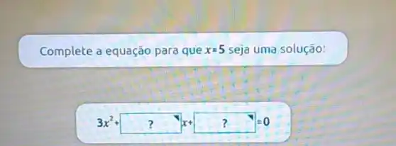 Complete a equação para que x=5 seja uma solução:
3x^2+??x+??=0