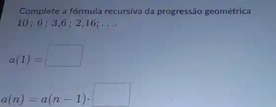 Complete a formula recursiva da progressão geométrica
10;6;3 ,6 ; 2,16; __
a(1)=
a(n)=a(n-1)