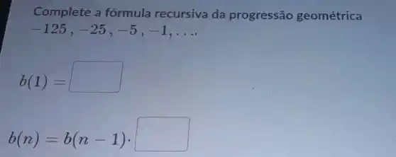 Complete a formula recursiva da progressão geométrica
-125,-25,-5,-1 __
b(1)=
b(n)=b(n-1)