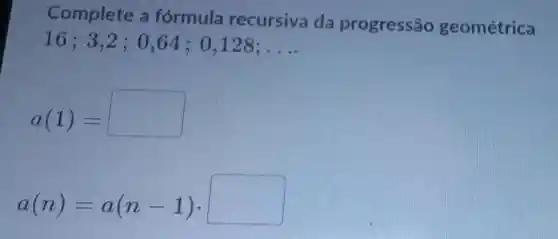 Complete a formula recursiva da progressão geométrica
16;3,2 ; 0,64 ; 0 ,128; __
a(1)=
a(n)=a(n-1)