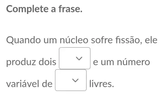 Complete a fras e.
Quan do um núcle o sofr e fissã o, ele
prod uz do IS
square 
e um nú mero
variá veI de
square 
livres.