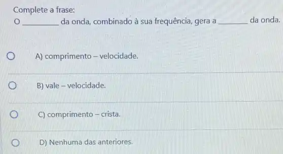 Complete a frase:
__ da onda, combinado à sua frequência, gera a __ da onda.
A) comprimento -velocidade.
B) vale-velocidade.
C) comprimento - crista.
D) Nenhuma das anteriores.