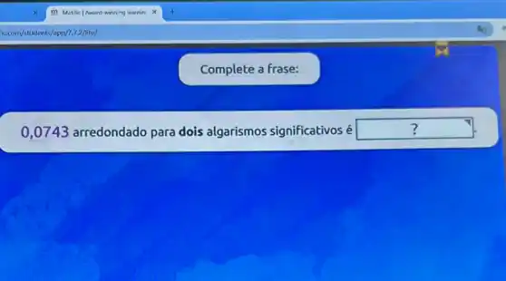 Complete a frase:
disappointed
0,0743 arredondado para dois algarismos significativos é square