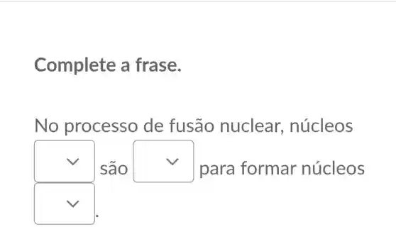 Complete a frase.
No processo de fusão nuclear,núcleos
square 
são
square  para formar núcleos