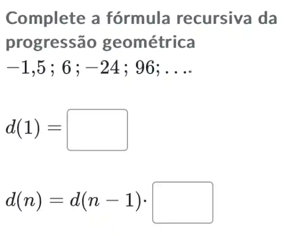 Complete a fórm ula re cursiva da
progr essã o geo métric a
-1 ,5 ; 6 ; -24 ; 96; __
d(1)=
d(n)=d(n-1)