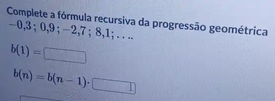 Complete a fórmula da progress@étrica
-0,3;0,9;-2,7;8,1;ldots 
b(1)=
b(n)=b(n-1)