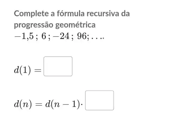 Complete a fórmula re cursiva da
progressa o geo métrica
-1 ,5;69 -24 : 96: __
d(1)=
d(n)=d(n-1)