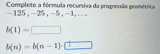 Complete a fórmula recursiva da progressão geométrica
-125,-25,-5,-1 __
b(1)=
b(n)=b(n-1)cdot square ^n